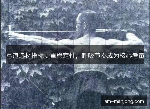 弓道选材指标更重稳定性，呼吸节奏成为核心考量