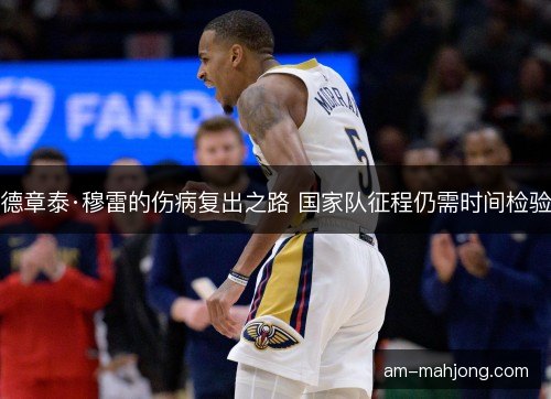 德章泰·穆雷的伤病复出之路 国家队征程仍需时间检验